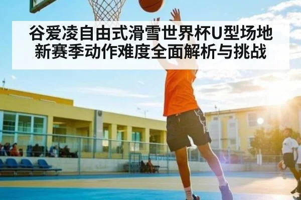 谷爱凌自由式滑雪世界杯U型场地新赛季动作难度全面解析与挑战