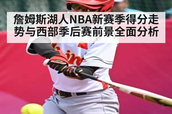 詹姆斯湖人NBA新赛季得分走势与西部季后赛前景全面分析