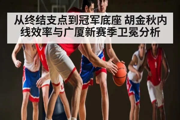 从终结支点到冠军底座 胡金秋内线效率与广厦新赛季卫冕分析