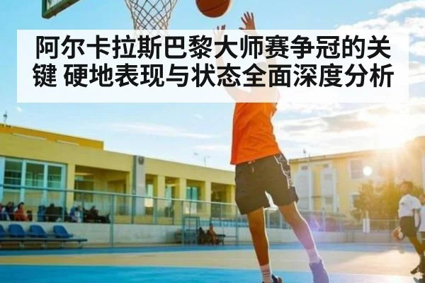 阿尔卡拉斯巴黎大师赛争冠的关键 硬地表现与状态全面深度分析